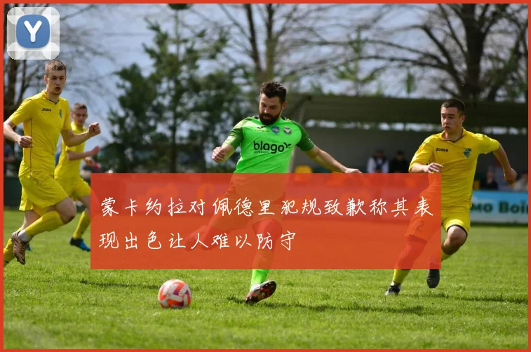 蒙卡约拉对佩德里犯规致歉称其表现出色让人难以防守
