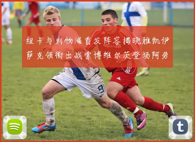 纽卡与利物浦首发阵容揭晓雅凯伊萨克领衔出战索博维尔茨登场阿劳霍待命替补