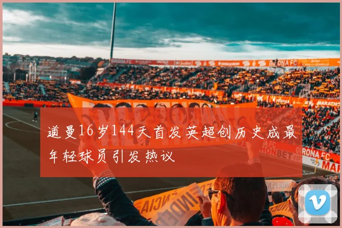 道曼16岁144天首发英超创历史成最年轻球员引发热议