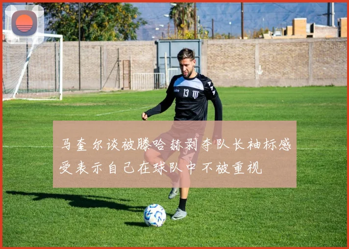 马奎尔谈被滕哈赫剥夺队长袖标感受表示自己在球队中不被重视
