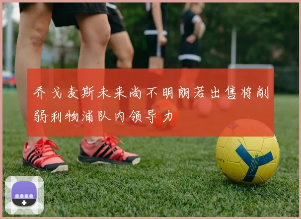 乔戈麦斯未来尚不明朗若出售将削弱利物浦队内领导力