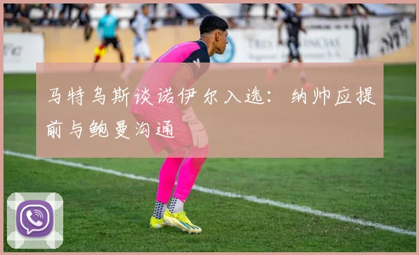 马特乌斯谈诺伊尔入选：纳帅应提前与鲍曼沟通