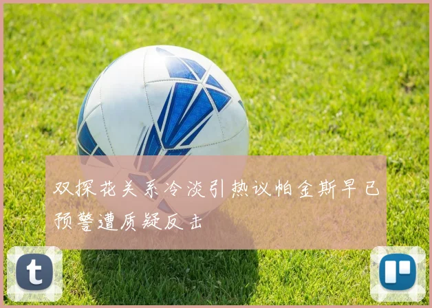 双探花关系冷淡引热议帕金斯早已预警遭质疑反击