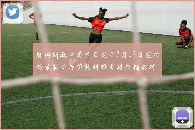 詹姆斯脱口秀节目定于7月17日在纽约录制将与德约科维奇进行精彩对话