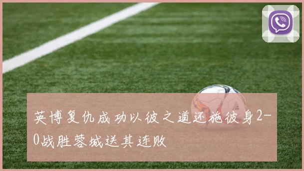 英博复仇成功以彼之道还施彼身2-0战胜蓉城送其连败