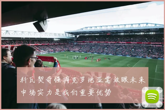 科瓦契奇强调克罗地亚需放眼未来中场实力是我们重要优势