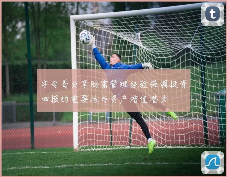 字母哥分享财富管理经验强调投资回报的重要性与资产增值潜力