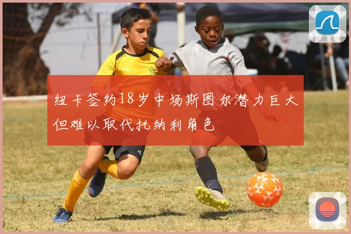 纽卡签约18岁中场斯图尔潜力巨大但难以取代托纳利角色