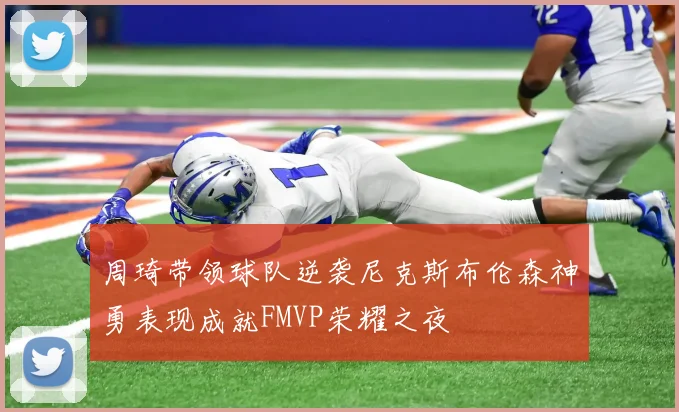 周琦带领球队逆袭尼克斯布伦森神勇表现成就FMVP荣耀之夜