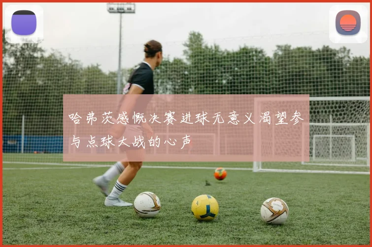 哈弗茨感慨决赛进球无意义渴望参与点球大战的心声