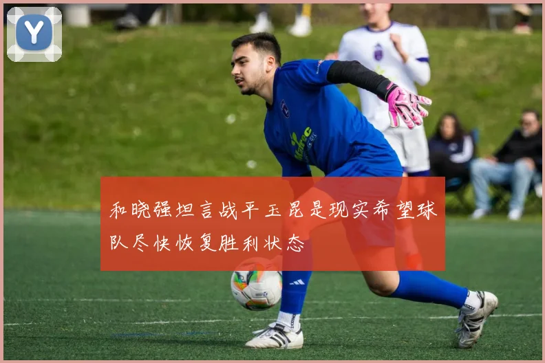 和晓强坦言战平玉昆是现实希望球队尽快恢复胜利状态
