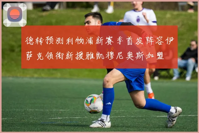 德转预测利物浦新赛季首发阵容伊萨克领衔新援雅凯穆尼奥斯加盟