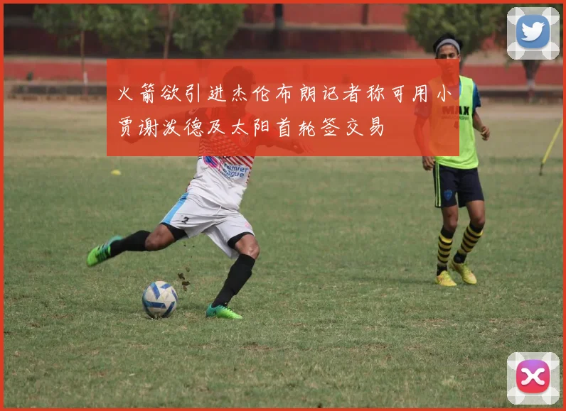 火箭欲引进杰伦布朗记者称可用小贾谢泼德及太阳首轮签交易