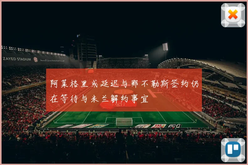 阿莱格里或延迟与那不勒斯签约仍在等待与米兰解约事宜