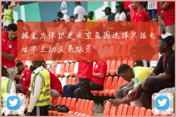 掘金为保护更衣室氛围选择只接电话不主动交易球员