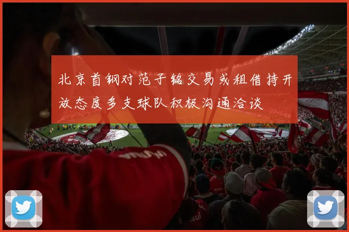 北京首钢对范子铭交易或租借持开放态度多支球队积极沟通洽谈