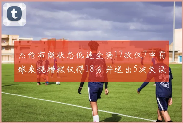 杰伦布朗状态低迷全场17投仅7中罚球表现糟糕仅得18分并送出5次失误