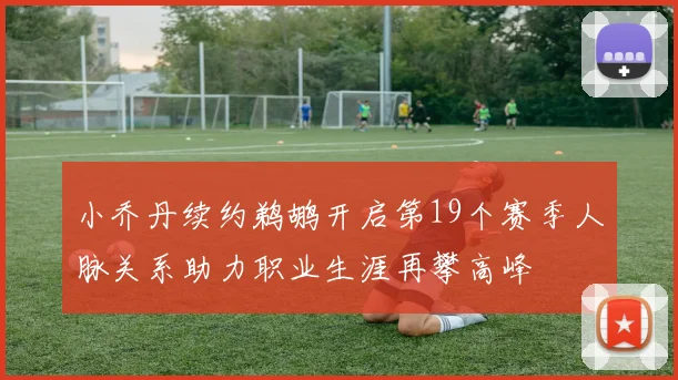 小乔丹续约鹈鹕开启第19个赛季人脉关系助力职业生涯再攀高峰