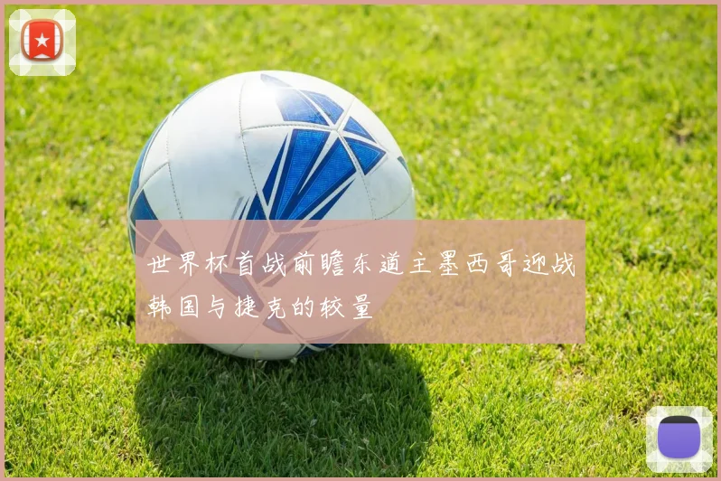 世界杯首战前瞻东道主墨西哥迎战韩国与捷克的较量