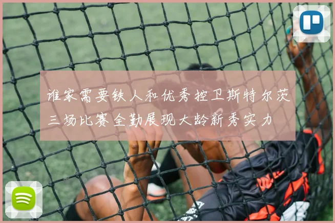 谁家需要铁人和优秀控卫斯特尔茨三场比赛全勤展现大龄新秀实力