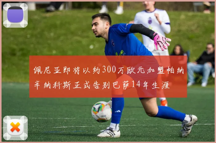 佩尼亚即将以约300万欧元加盟帕纳辛纳科斯正式告别巴萨14年生涯