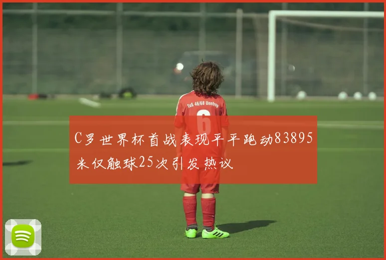 C罗世界杯首战表现平平跑动83895米仅触球25次引发热议