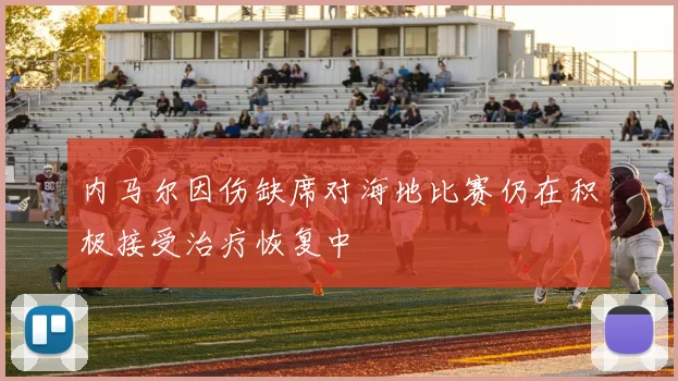 内马尔因伤缺席对海地比赛仍在积极接受治疗恢复中