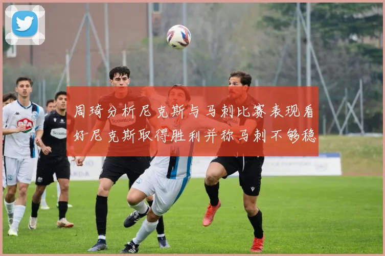 周琦分析尼克斯与马刺比赛表现看好尼克斯取得胜利并称马刺不够稳定