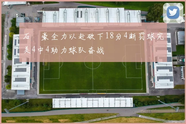 石洺豪全力以赴砍下18分4断罚球完美4中4助力球队奋战