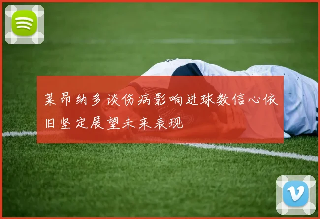 莱昂纳多谈伤病影响进球数信心依旧坚定展望未来表现